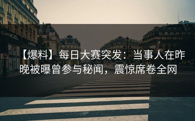 【爆料】每日大赛突发:当事人在昨晚被曝曾参与秘闻,震惊席卷全网 【爆料】每日大赛突发:当事人在昨晚被曝曾参与秘闻,震惊席卷全网