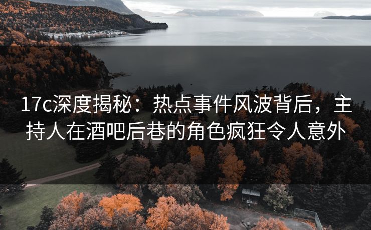 17c深度揭秘:热点事件风波背后,主持人在酒吧后巷的角色疯狂令人意外 17c深度揭秘:热点事件风波背后,主持人在酒吧后巷的角色疯狂令人意外