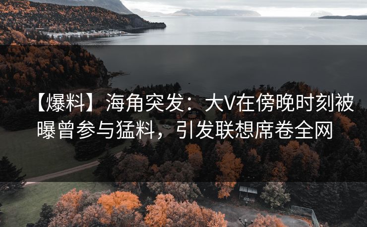 【爆料】海角突发:大V在傍晚时刻被曝曾参与猛料,引发联想席卷全网 【爆料】海角突发:大V在傍晚时刻被曝曾参与猛料,引发联想席卷全网