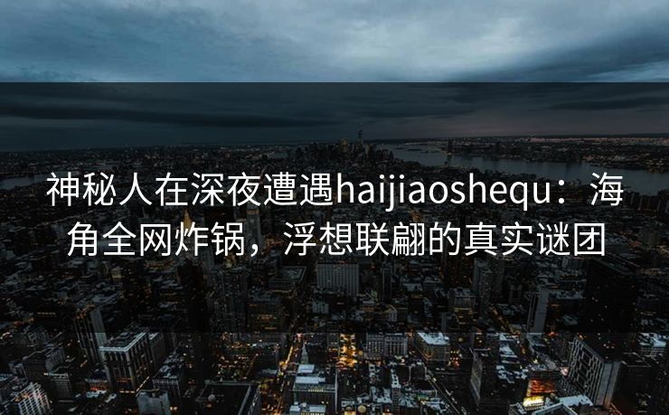 神秘人在深夜遭遇haijiaoshequ:海角全网炸锅,浮想联翩的真实谜团 神秘人在深夜遭遇haijiaoshequ:海角全网炸锅,浮想联翩的真实谜团