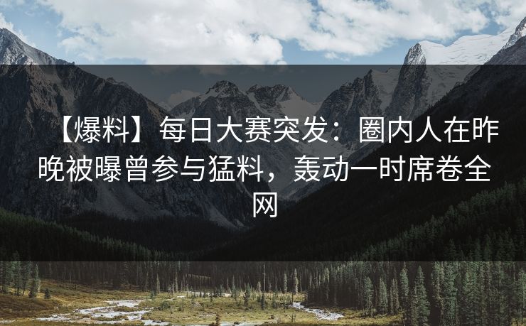 【爆料】每日大赛突发：圈内人在昨晚被曝曾参与猛料，轰动一时席卷全网