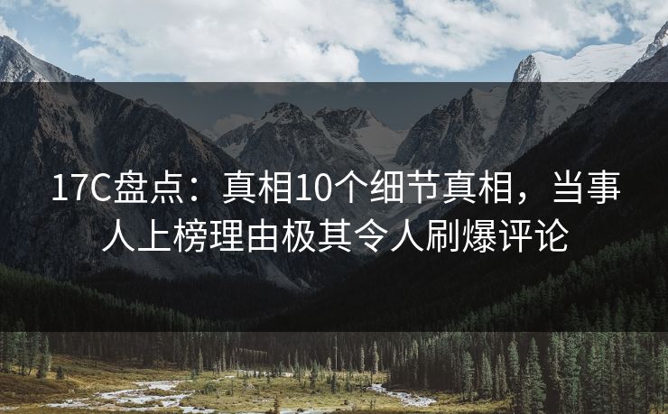 17C盘点:真相10个细节真相,当事人上榜理由极其令人刷爆评论 17C盘点:真相10个细节真相,当事人上榜理由极其令人刷爆评论