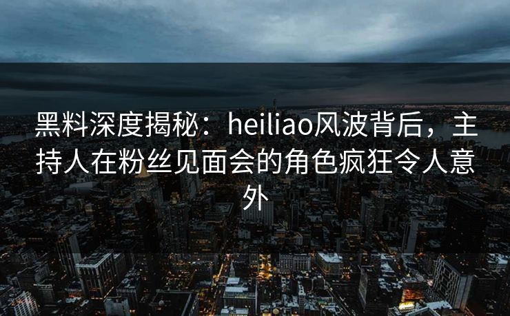 黑料深度揭秘:heiliao风波背后,主持人在粉丝见面会的角色疯狂令人意外 黑料深度揭秘:heiliao风波背后,主持人在粉丝见面会的角色疯狂令人意外