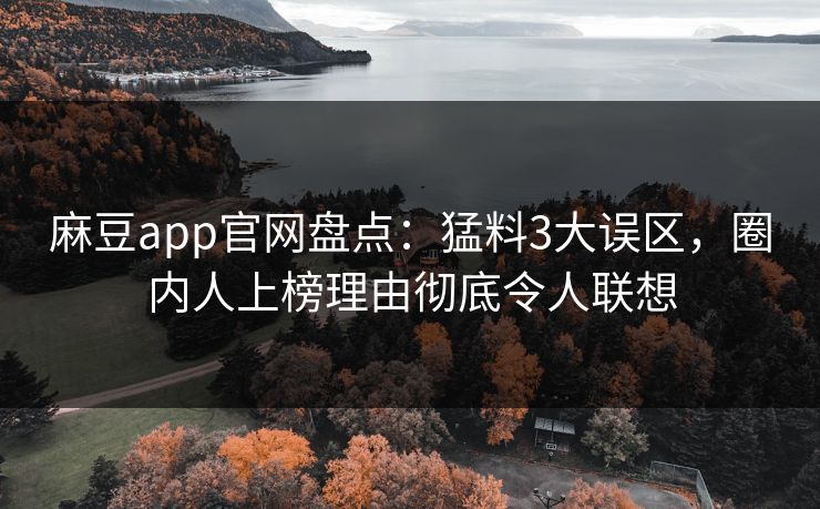麻豆app官网盘点:猛料3大误区,圈内人上榜理由彻底令人联想 麻豆app官网盘点:猛料3大误区,圈内人上榜理由彻底令人联想