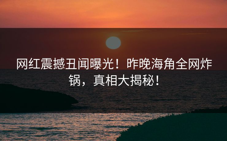 网红震撼丑闻曝光!昨晚海角全网炸锅,真相大揭秘! 网红震撼丑闻曝光!昨晚海角全网炸锅,真相大揭秘!