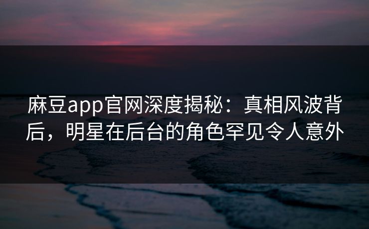 麻豆app官网深度揭秘:真相风波背后,明星在后台的角色罕见令人意外 麻豆app官网深度揭秘:真相风波背后,明星在后台的角色罕见令人意外