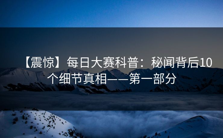 【震惊】每日大赛科普:秘闻背后10个细节真相——第一部分 【震惊】每日大赛科普:秘闻背后10个细节真相——第一部分