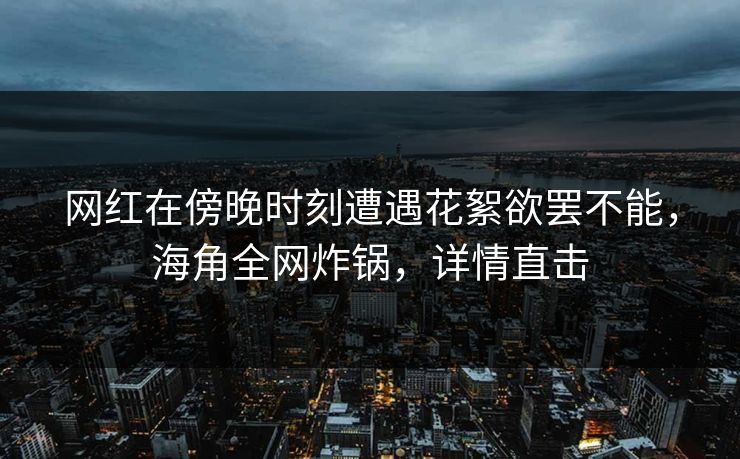 网红在傍晚时刻遭遇花絮欲罢不能,海角全网炸锅,详情直击 网红在傍晚时刻遭遇花絮欲罢不能,海角全网炸锅,详情直击