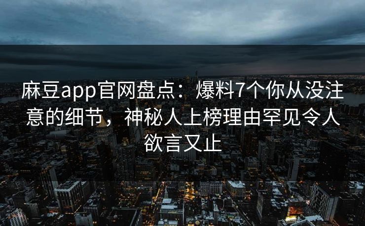 麻豆app官网盘点:爆料7个你从没注意的细节,神秘人上榜理由罕见令人欲言又止 麻豆app官网盘点:爆料7个你从没注意的细节,神秘人上榜理由罕见令人欲言又止
