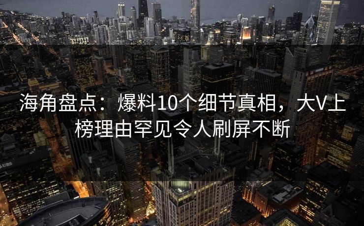 海角盘点：爆料10个细节真相，大V上榜理由罕见令人刷屏不断