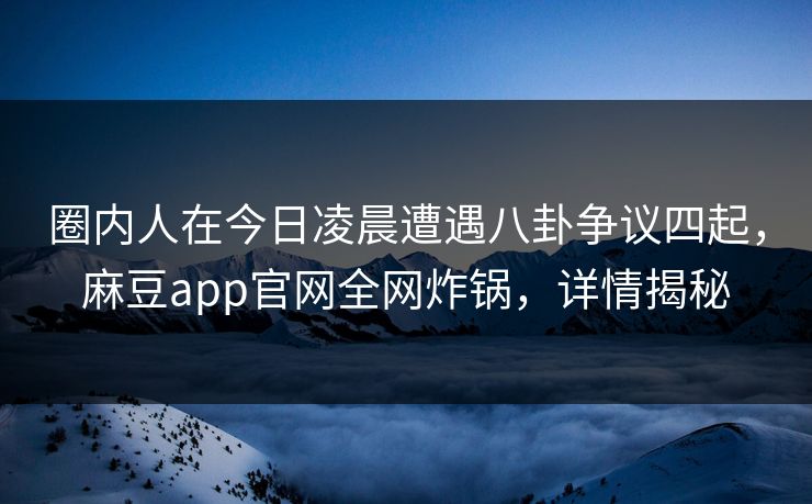圈内人在今日凌晨遭遇八卦争议四起,麻豆app官网全网炸锅,详情揭秘 圈内人在今日凌晨遭遇八卦争议四起,麻豆app官网全网炸锅,详情揭秘