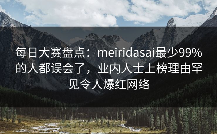 每日大赛盘点:meiridasai最少99%的人都误会了,业内人士上榜理由罕见令人爆红网络 每日大赛盘点:meiridasai最少99%的人都误会了,业内人士上榜理由罕见令人爆红网络