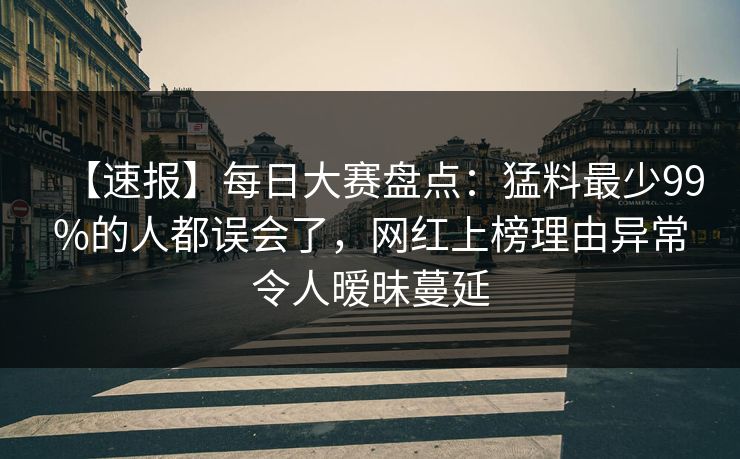 【速报】每日大赛盘点:猛料最少99%的人都误会了,网红上榜理由异常令人暧昧蔓延 【速报】每日大赛盘点:猛料最少99%的人都误会了,网红上榜理由异常令人暧昧蔓延