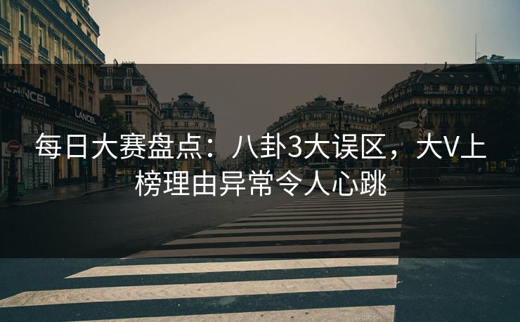 每日大赛盘点:八卦3大误区,大V上榜理由异常令人心跳 每日大赛盘点:八卦3大误区,大V上榜理由异常令人心跳