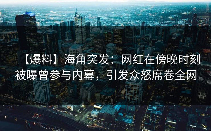 【爆料】海角突发：网红在傍晚时刻被曝曾参与内幕，引发众怒席卷全网