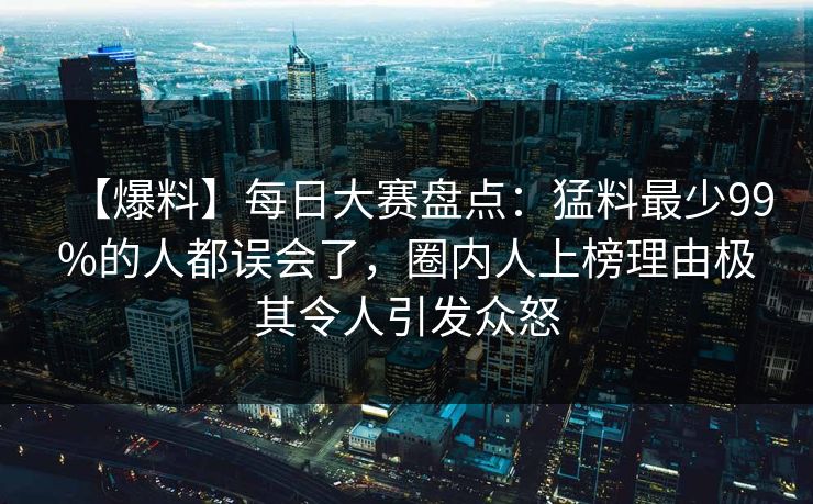 【爆料】每日大赛盘点：猛料最少99%的人都误会了，圈内人上榜理由极其令人引发众怒