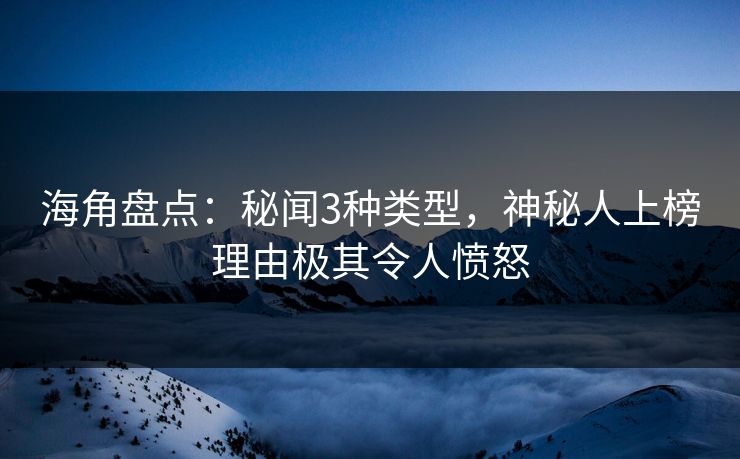海角盘点:秘闻3种类型,神秘人上榜理由极其令人愤怒 海角盘点:秘闻3种类型,神秘人上榜理由极其令人愤怒