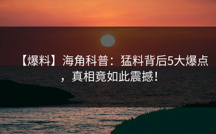 【爆料】海角科普：猛料背后5大爆点，真相竟如此震撼！