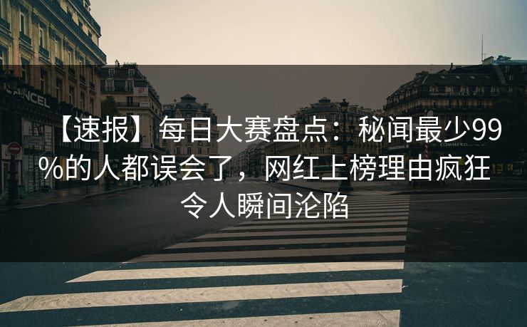 【速报】每日大赛盘点:秘闻最少99%的人都误会了,网红上榜理由疯狂令人瞬间沦陷 【速报】每日大赛盘点:秘闻最少99%的人都误会了,网红上榜理由疯狂令人瞬间沦陷