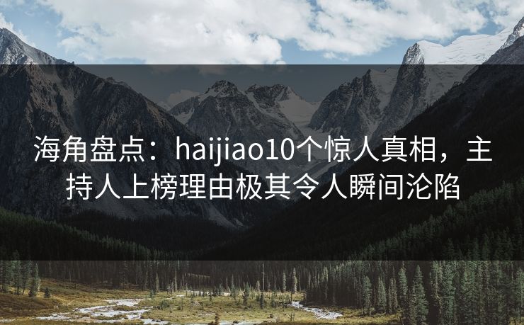 海角盘点:haijiao10个惊人真相,主持人上榜理由极其令人瞬间沦陷 海角盘点:haijiao10个惊人真相,主持人上榜理由极其令人瞬间沦陷
