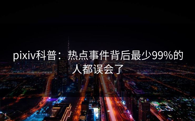pixiv科普:热点事件背后最少99%的人都误会了 pixiv科普:热点事件背后最少99%的人都误会了