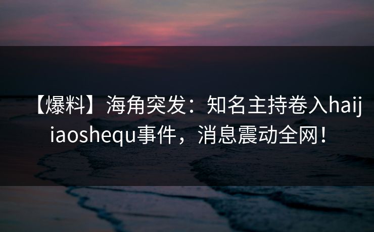 【爆料】海角突发：知名主持卷入haijiaoshequ事件，消息震动全网！