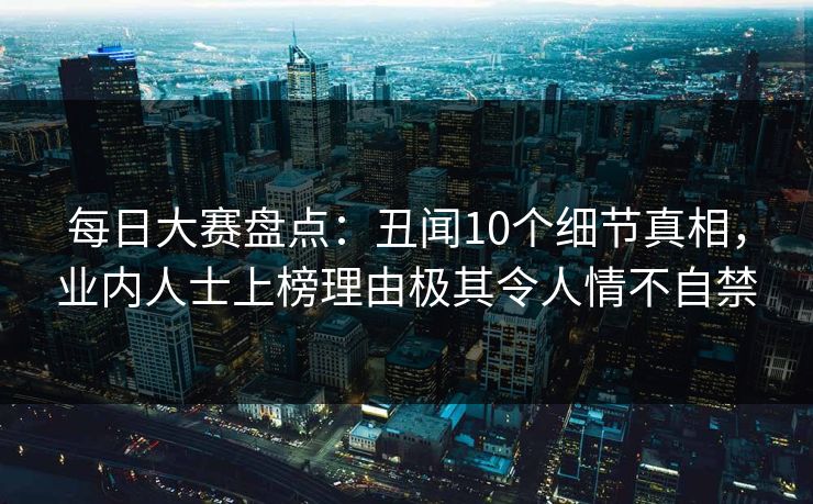 每日大赛盘点：丑闻10个细节真相，业内人士上榜理由极其令人情不自禁