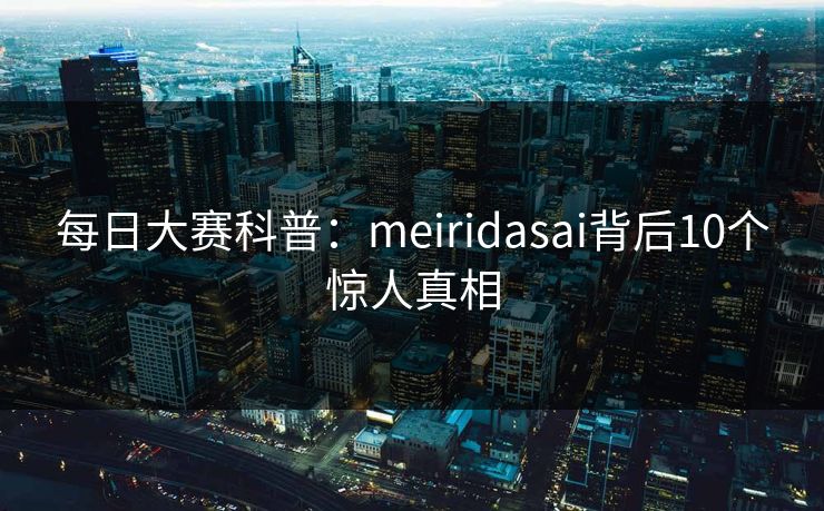 每日大赛科普：meiridasai背后10个惊人真相