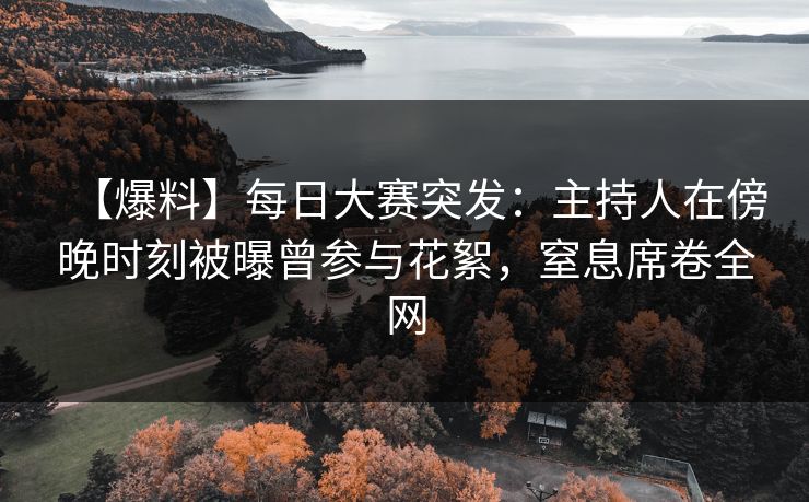 【爆料】每日大赛突发:主持人在傍晚时刻被曝曾参与花絮,窒息席卷全网 【爆料】每日大赛突发:主持人在傍晚时刻被曝曾参与花絮,窒息席卷全网