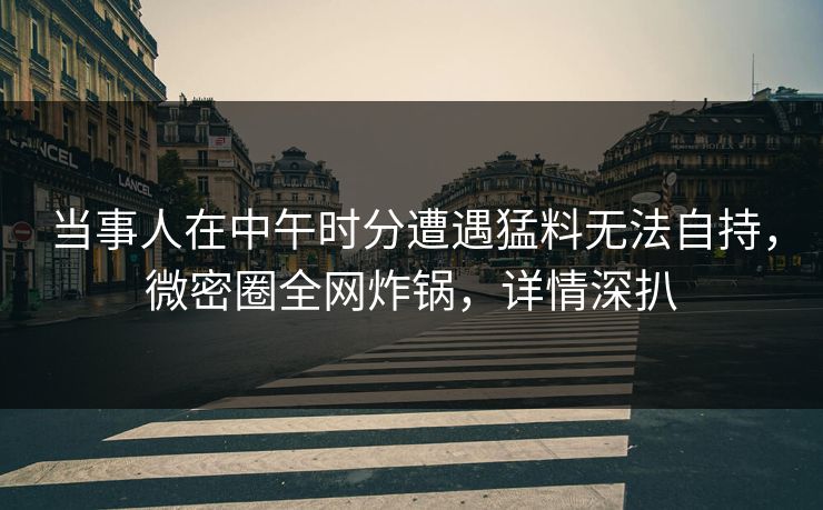 当事人在中午时分遭遇猛料无法自持，微密圈全网炸锅，详情深扒