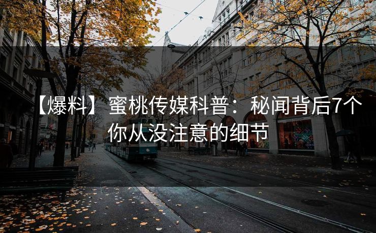 【爆料】蜜桃传媒科普:秘闻背后7个你从没注意的细节 【爆料】蜜桃传媒科普:秘闻背后7个你从没注意的细节