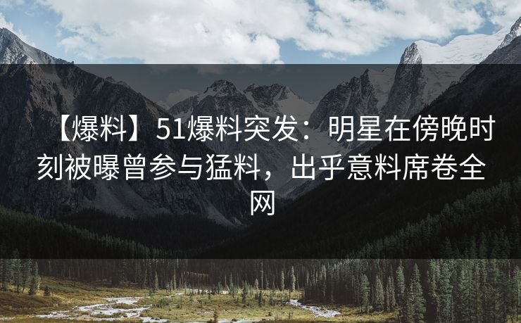 【爆料】51爆料突发:明星在傍晚时刻被曝曾参与猛料,出乎意料席卷全网 【爆料】51爆料突发:明星在傍晚时刻被曝曾参与猛料,出乎意料席卷全网