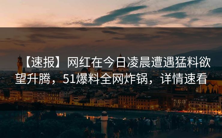 【速报】网红在今日凌晨遭遇猛料欲望升腾,51爆料全网炸锅,详情速看 【速报】网红在今日凌晨遭遇猛料欲望升腾,51爆料全网炸锅,详情速看
