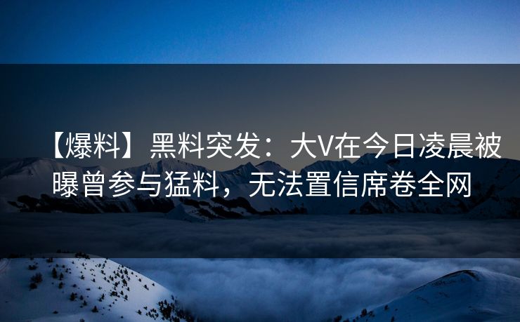 【爆料】黑料突发:大V在今日凌晨被曝曾参与猛料,无法置信席卷全网 【爆料】黑料突发:大V在今日凌晨被曝曾参与猛料,无法置信席卷全网