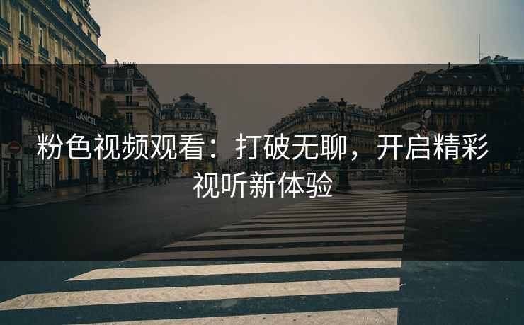 粉色视频观看:打破无聊,开启精彩视听新体验 粉色视频观看:打破无聊,开启精彩视听新体验