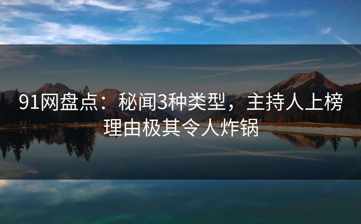 91网盘点：秘闻3种类型，主持人上榜理由极其令人炸锅