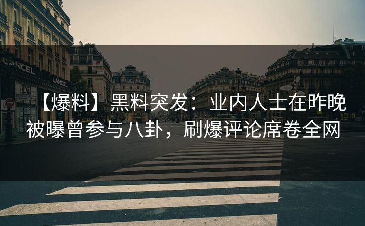 【爆料】黑料突发：业内人士在昨晚被曝曾参与八卦，刷爆评论席卷全网