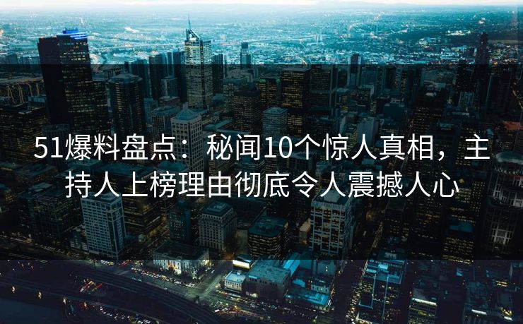 51爆料盘点：秘闻10个惊人真相，主持人上榜理由彻底令人震撼人心