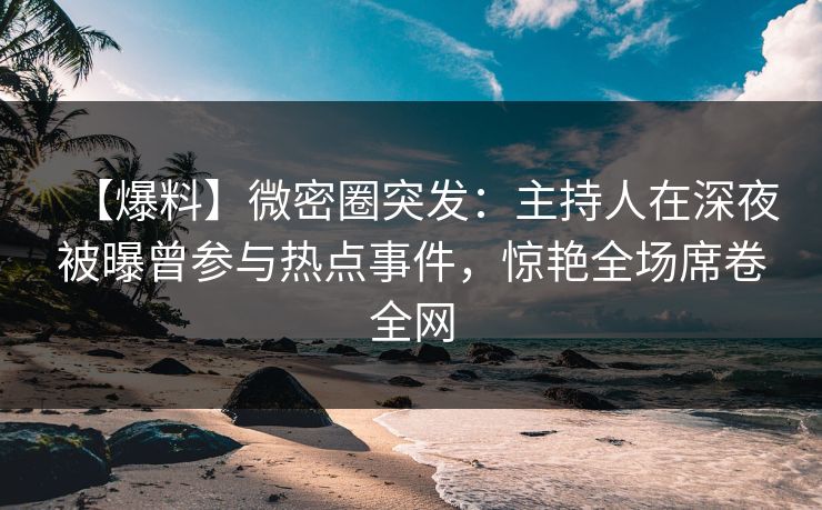 【爆料】微密圈突发：主持人在深夜被曝曾参与热点事件，惊艳全场席卷全网