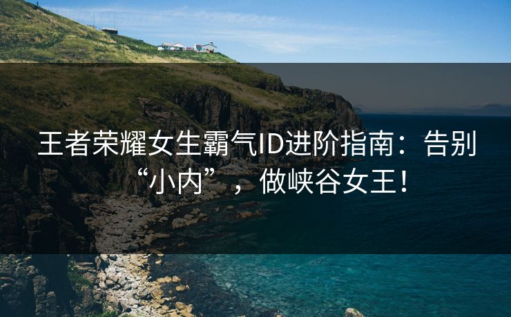 王者荣耀女生霸气ID进阶指南:告别“小内”,做峡谷女王! 王者荣耀女生霸气ID进阶指南:告别“小内”,做峡谷女王!