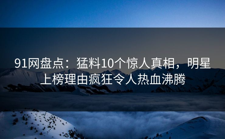 91网盘点:猛料10个惊人真相,明星上榜理由疯狂令人热血沸腾 91网盘点:猛料10个惊人真相,明星上榜理由疯狂令人热血沸腾
