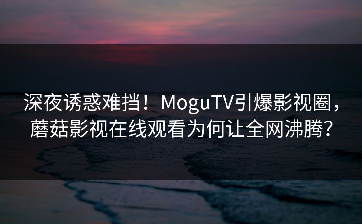 深夜诱惑难挡!MoguTV引爆影视圈,蘑菇影视在线观看为何让全网沸腾? 深夜诱惑难挡!MoguTV引爆影视圈,蘑菇影视在线观看为何让全网沸腾?