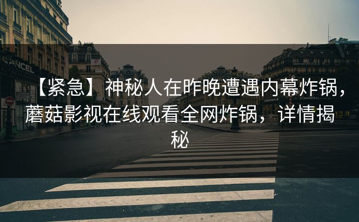 【紧急】神秘人在昨晚遭遇内幕炸锅,蘑菇影视在线观看全网炸锅,详情揭秘 【紧急】神秘人在昨晚遭遇内幕炸锅,蘑菇影视在线观看全网炸锅,详情揭秘