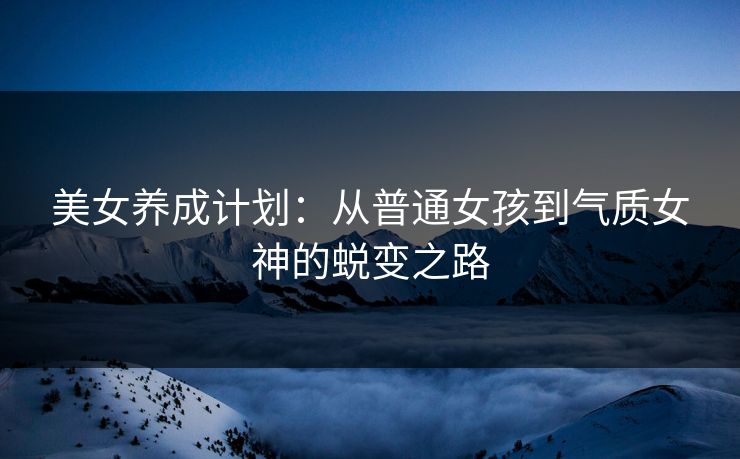 美女养成计划:从普通女孩到气质女神的蜕变之路 美女养成计划:从普通女孩到气质女神的蜕变之路