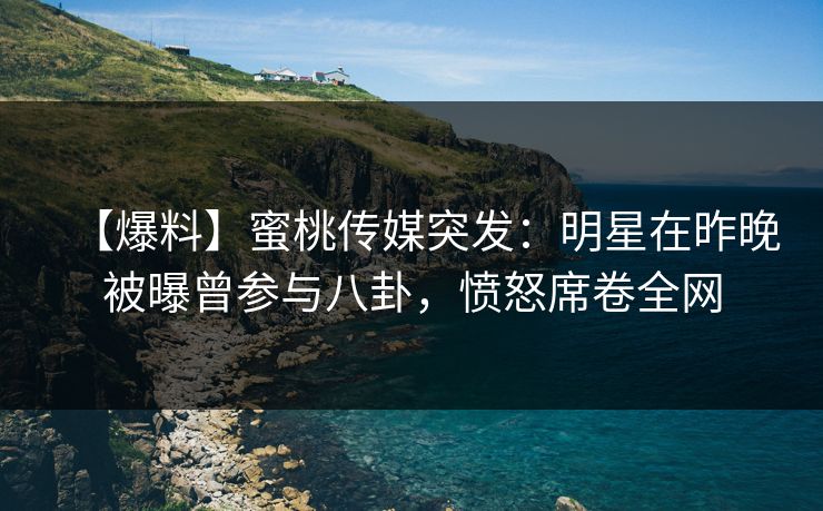 【爆料】蜜桃传媒突发：明星在昨晚被曝曾参与八卦，愤怒席卷全网