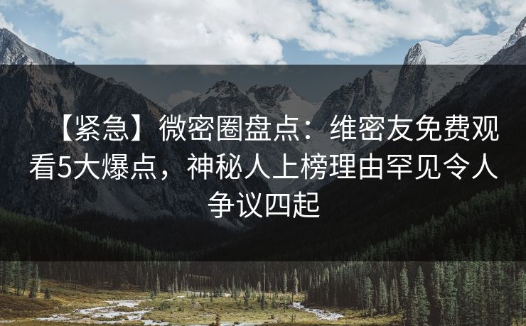 【紧急】微密圈盘点:维密友免费观看5大爆点,神秘人上榜理由罕见令人争议四起 【紧急】微密圈盘点:维密友免费观看5大爆点,神秘人上榜理由罕见令人争议四起