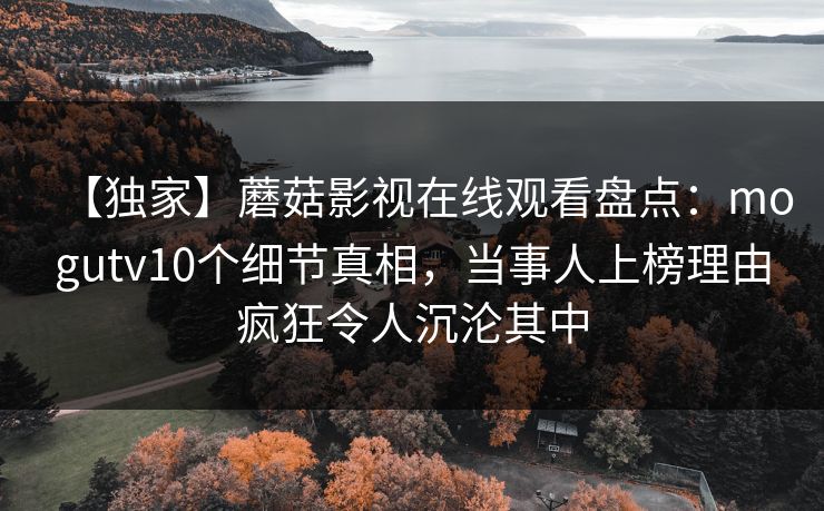 【独家】蘑菇影视在线观看盘点：mogutv10个细节真相，当事人上榜理由疯狂令人沉沦其中