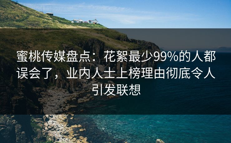蜜桃传媒盘点：花絮最少99%的人都误会了，业内人士上榜理由彻底令人引发联想