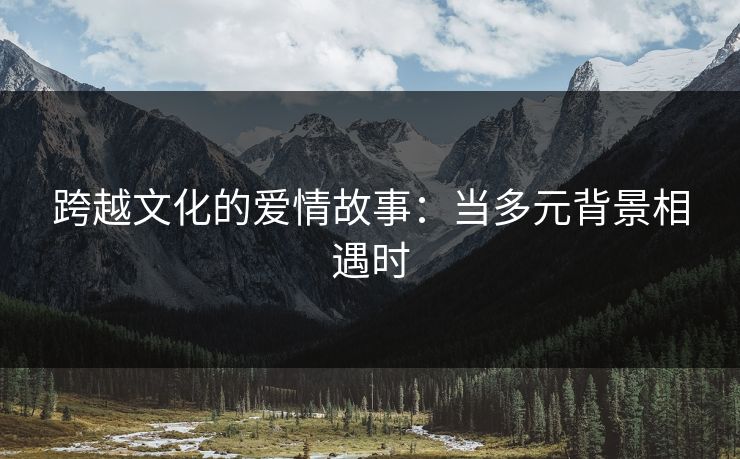 跨越文化的爱情故事：当多元背景相遇时