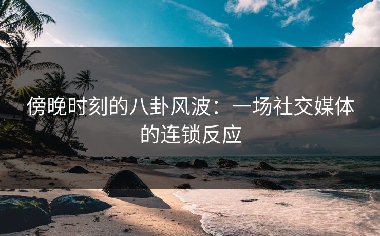 傍晚时刻的八卦风波：一场社交媒体的连锁反应